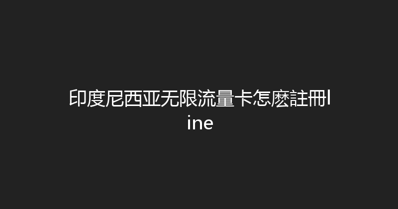 印度尼西亚无限流量卡怎麽註冊line 