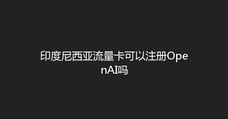 印度尼西亚流量卡可以注册OpenAI吗 