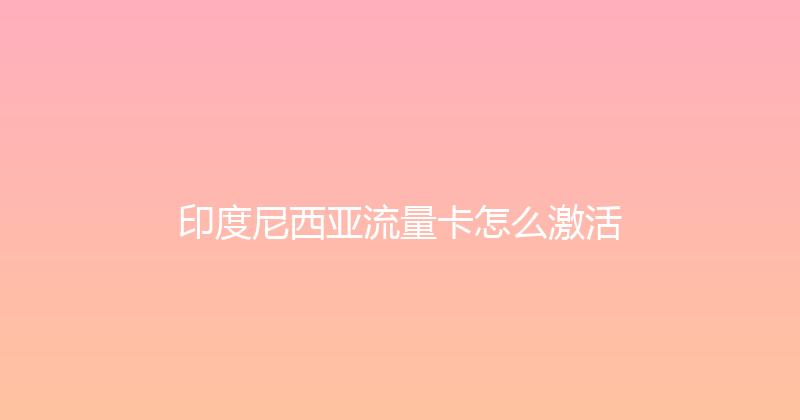 印度尼西亚流量卡怎么激活 