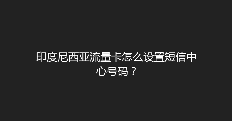 印度尼西亚流量卡怎么设置短信中心号码？ 