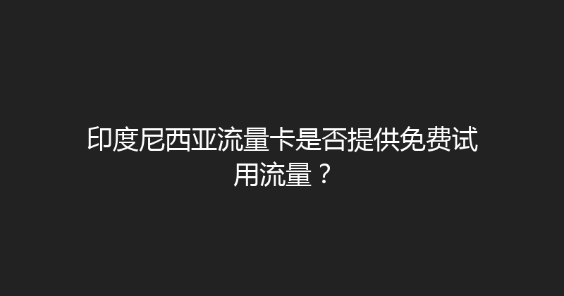 印度尼西亚流量卡是否提供免费试用流量？ 