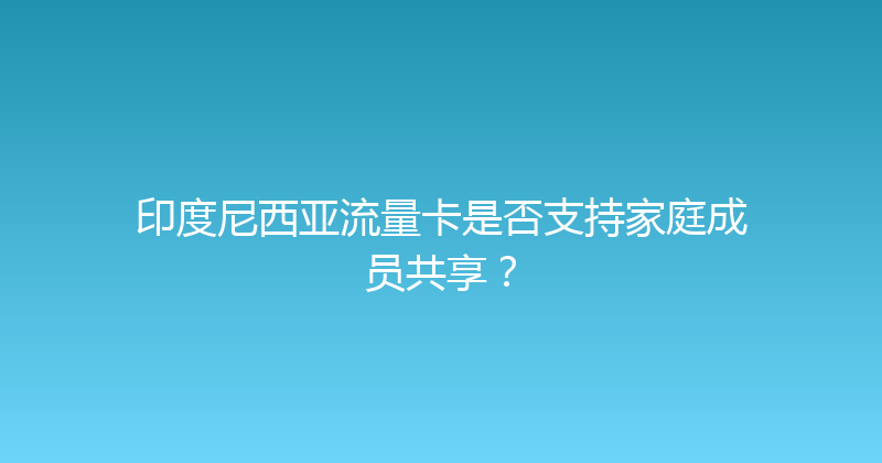 印度尼西亚流量卡是否支持家庭成员共享？ 