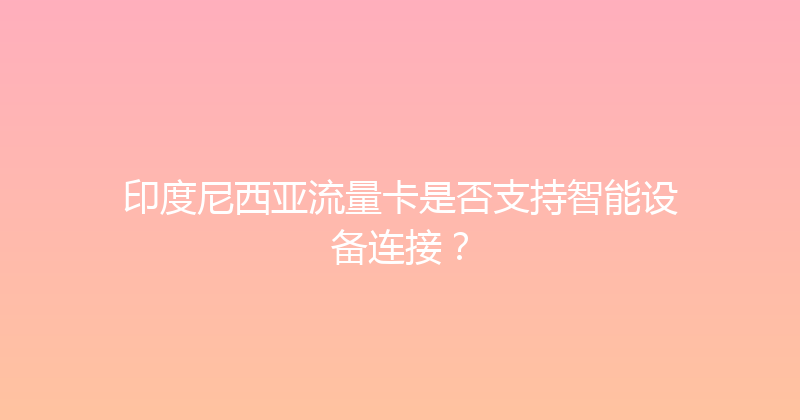 印度尼西亚流量卡是否支持智能设备连接？ 
