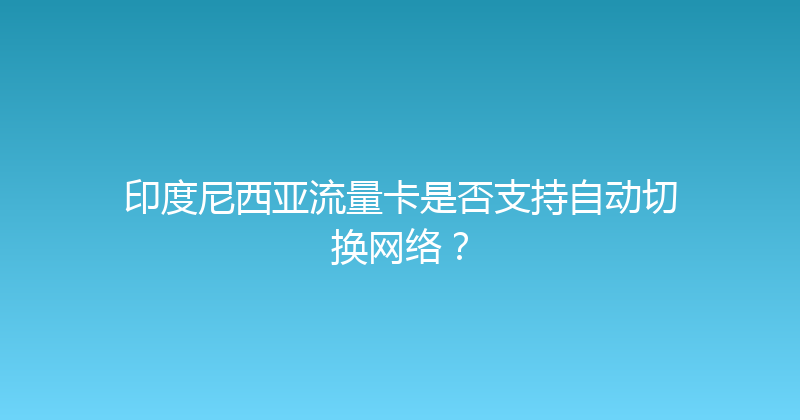 印度尼西亚流量卡是否支持自动切换网络？ 
