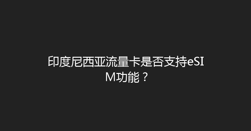 印度尼西亚流量卡是否支持eSIM功能？ 