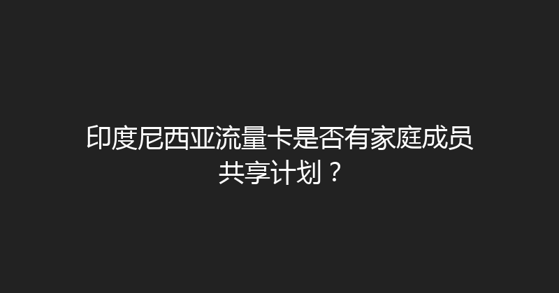 印度尼西亚流量卡是否有家庭成员共享计划？ 