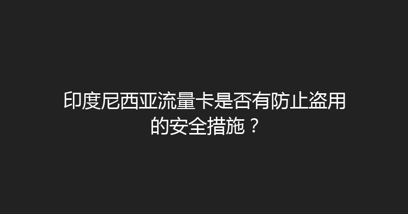 印度尼西亚流量卡是否有防止盗用的安全措施？ 