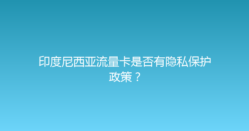 印度尼西亚流量卡是否有隐私保护政策？ 