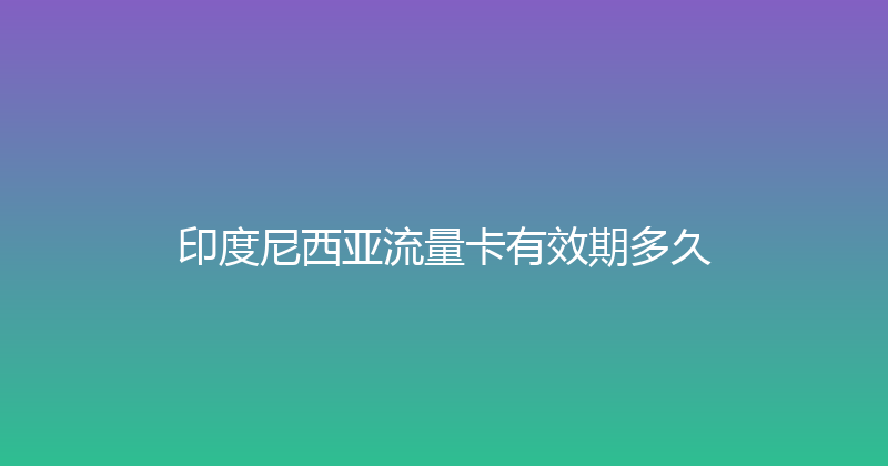 印度尼西亚流量卡有效期多久 
