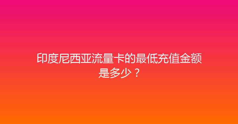 印度尼西亚流量卡的最低充值金额是多少？ 