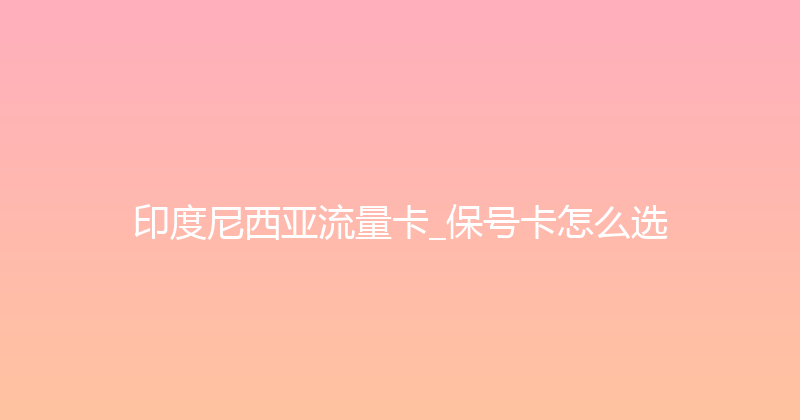 印度尼西亚流量卡_保号卡怎么选 
