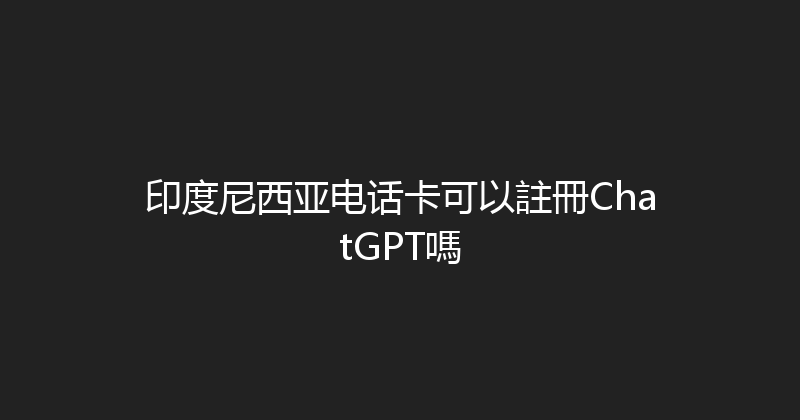 印度尼西亚电话卡可以註冊ChatGPT嗎 