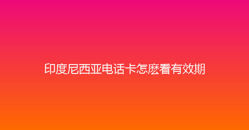 印度尼西亚电话卡怎麽看有效期 