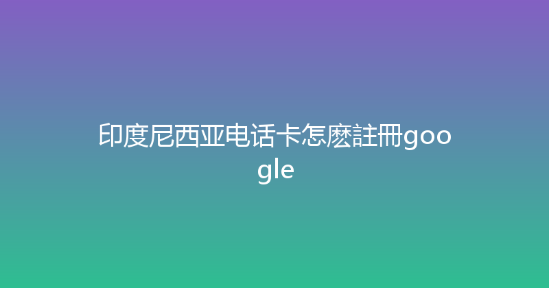 印度尼西亚电话卡怎麽註冊google 