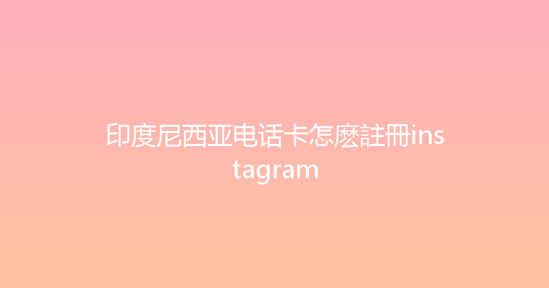 印度尼西亚电话卡怎麽註冊instagram 