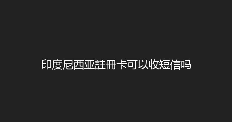 印度尼西亚註冊卡可以收短信吗 