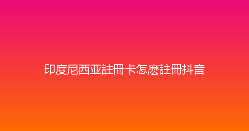 印度尼西亚註冊卡怎麽註冊抖音 