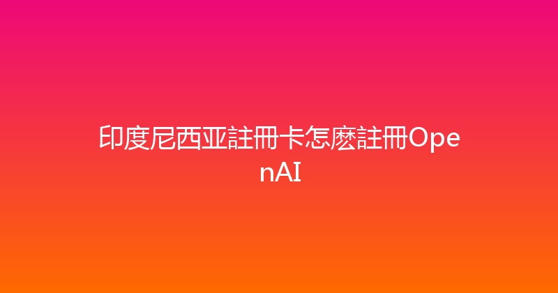印度尼西亚註冊卡怎麽註冊OpenAI 
