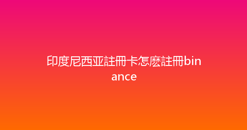 印度尼西亚註冊卡怎麽註冊binance 