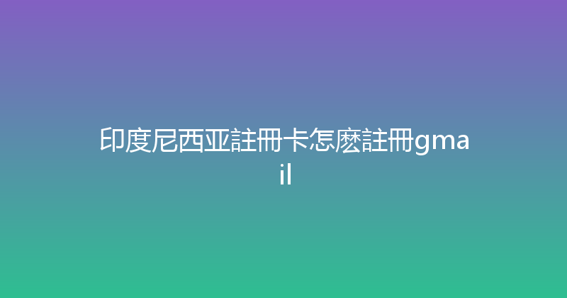 印度尼西亚註冊卡怎麽註冊gmail 