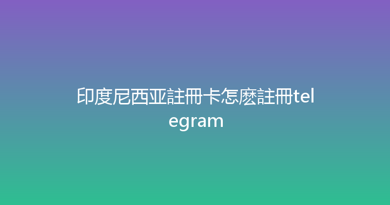 印度尼西亚註冊卡怎麽註冊telegram 