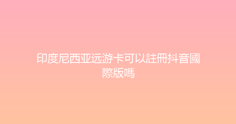 印度尼西亚远游卡可以註冊抖音國際版嗎 