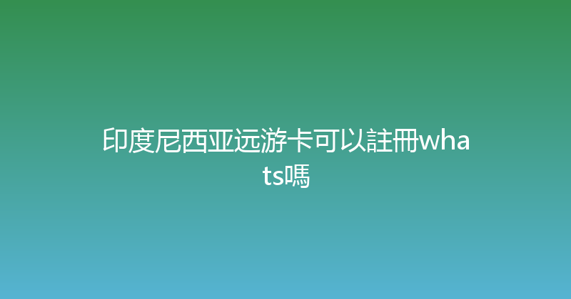 印度尼西亚远游卡可以註冊whats嗎 