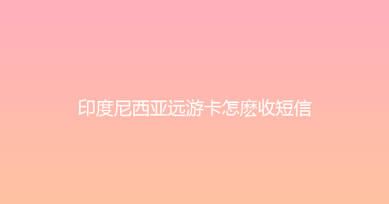 印度尼西亚远游卡怎麽收短信 