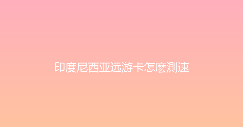 印度尼西亚远游卡怎麽測速 
