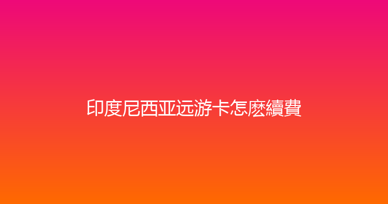 印度尼西亚远游卡怎麽續費 