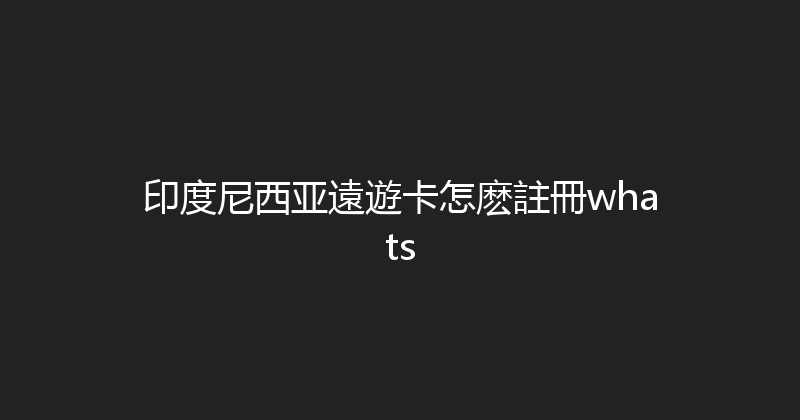 印度尼西亚遠遊卡怎麽註冊whats 