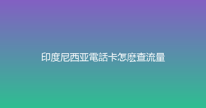 印度尼西亚電話卡怎麽查流量 