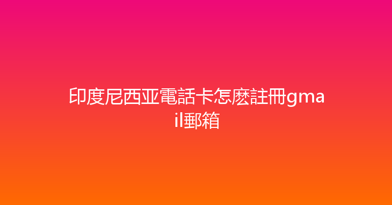 印度尼西亚電話卡怎麽註冊gmail郵箱 