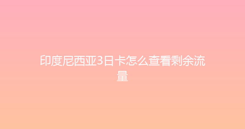 印度尼西亚3日卡怎么查看剩余流量 