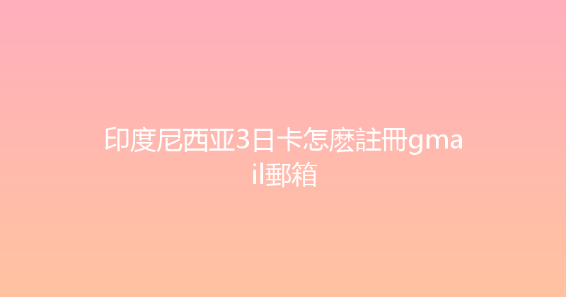 印度尼西亚3日卡怎麽註冊gmail郵箱 