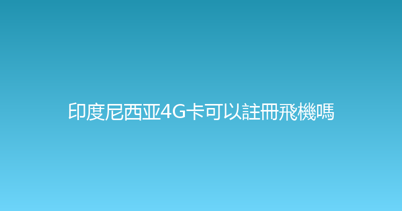 印度尼西亚4G卡可以註冊飛機嗎 