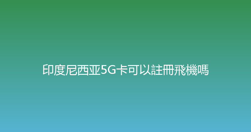印度尼西亚5G卡可以註冊飛機嗎 