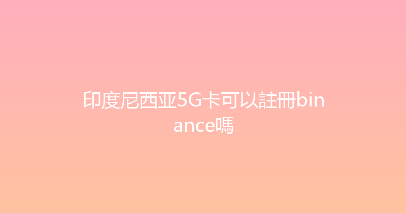 印度尼西亚5G卡可以註冊binance嗎 
