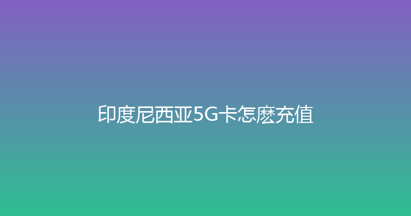 印度尼西亚5G卡怎麽充值 