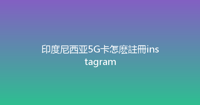 印度尼西亚5G卡怎麽註冊instagram 
