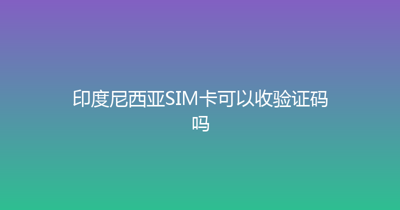 印度尼西亚SIM卡可以收验证码吗 