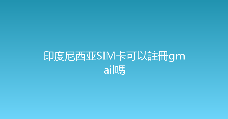 印度尼西亚SIM卡可以註冊gmail嗎 