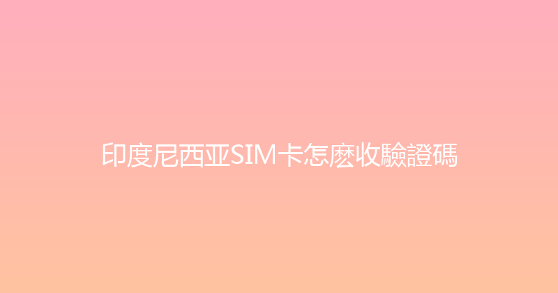印度尼西亚SIM卡怎麽收驗證碼 