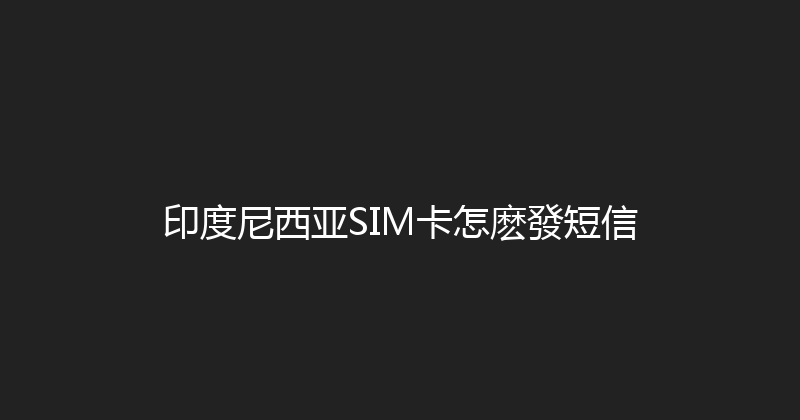 印度尼西亚SIM卡怎麽發短信 