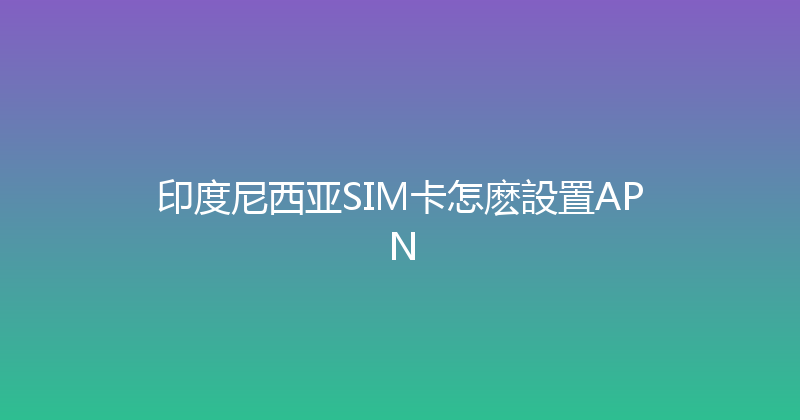印度尼西亚SIM卡怎麽設置APN 