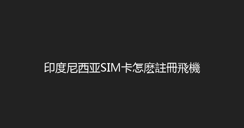 印度尼西亚SIM卡怎麽註冊飛機 