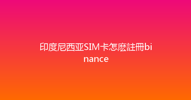 印度尼西亚SIM卡怎麽註冊binance 