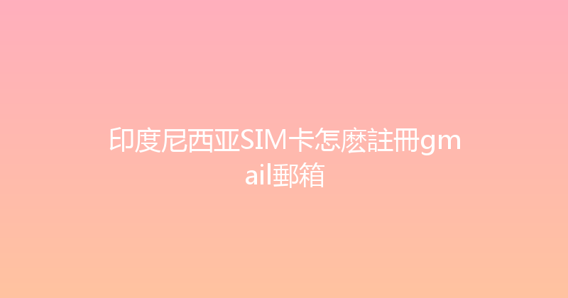 印度尼西亚SIM卡怎麽註冊gmail郵箱 