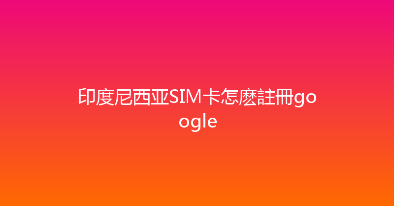 印度尼西亚SIM卡怎麽註冊google 