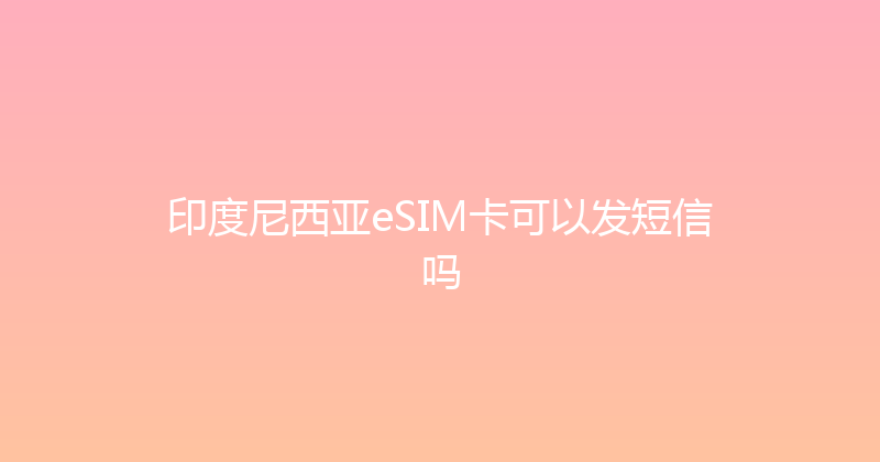 印度尼西亚eSIM卡可以发短信吗 